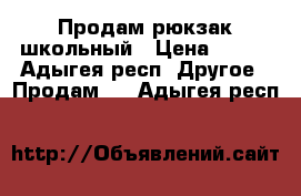 Продам рюкзак школьный › Цена ­ 850 - Адыгея респ. Другое » Продам   . Адыгея респ.